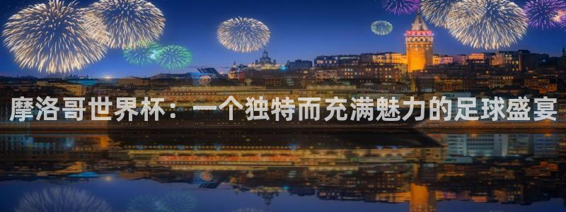 2026世界杯欧洲预选赛赛程表：摩洛哥世界杯：一个独特而充满魅力的足球盛宴